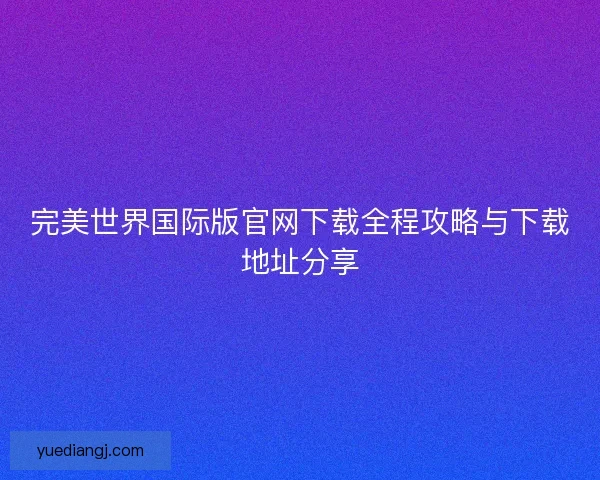 完美世界国际版官网下载全程攻略与下载地址分享