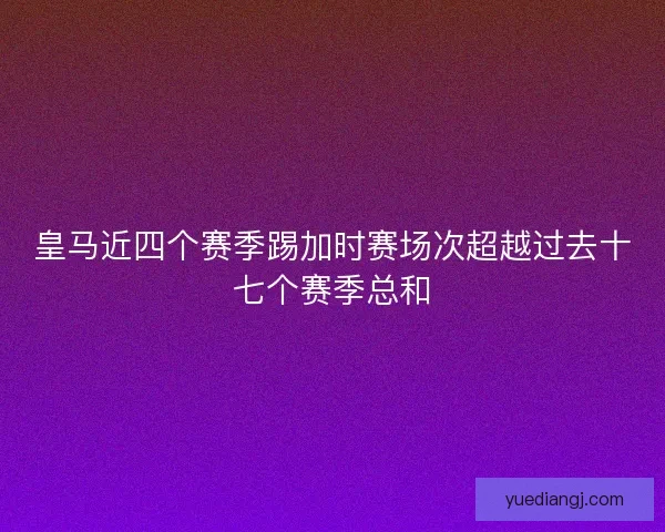 皇马近四个赛季踢加时赛场次超越过去十七个赛季总和