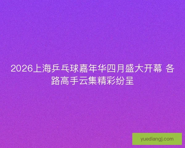 2026上海乒乓球嘉年华四月盛大开幕 各路高手云集精彩纷呈 2026上海乒乓球嘉年华四月盛大开幕 各路高手云集精彩纷呈