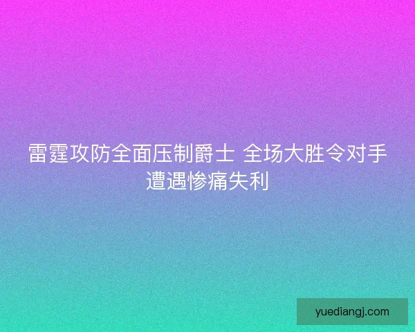 雷霆攻防全面压制爵士 全场大胜令对手遭遇惨痛失利 雷霆攻防全面压制爵士 全场大胜令对手遭遇惨痛失利