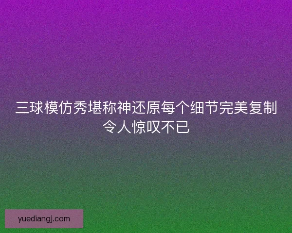 三球模仿秀堪称神还原每个细节完美复制令人惊叹不已