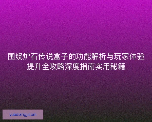 围绕炉石传说盒子的功能解析与玩家体验提升全攻略深度指南实用秘籍 围绕炉石传说盒子的功能解析与玩家体验提升全攻略深度指南实用秘籍