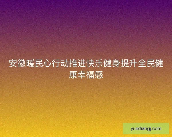 安徽暖民心行动推进快乐健身提升全民健康幸福感 安徽暖民心行动推进快乐健身提升全民健康幸福感