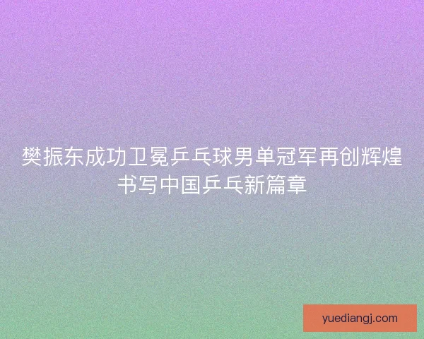 樊振东成功卫冕乒乓球男单冠军再创辉煌书写中国乒乓新篇章 樊振东成功卫冕乒乓球男单冠军再创辉煌书写中国乒乓新篇章