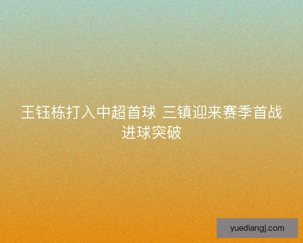 王钰栋打入中超首球 三镇迎来赛季首战进球突破 王钰栋打入中超首球 三镇迎来赛季首战进球突破