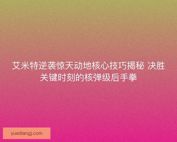 艾米特逆袭惊天动地核心技巧揭秘 决胜关键时刻的核弹级后手拳