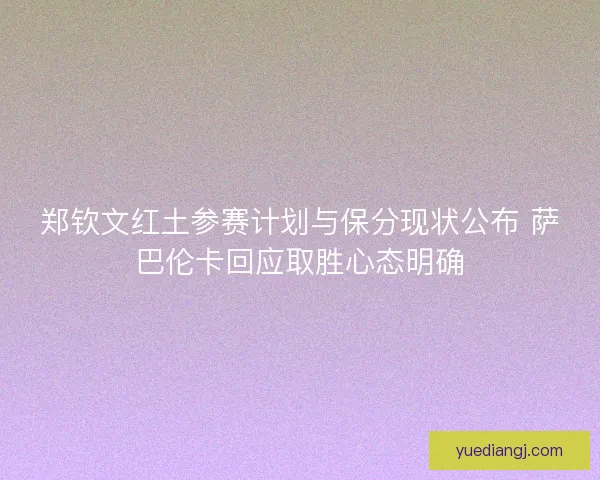 郑钦文红土参赛计划与保分现状公布 萨巴伦卡回应取胜心态明确