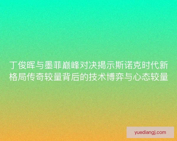 丁俊晖与墨菲巅峰对决揭示斯诺克时代新格局传奇较量背后的技术博弈与心态较量