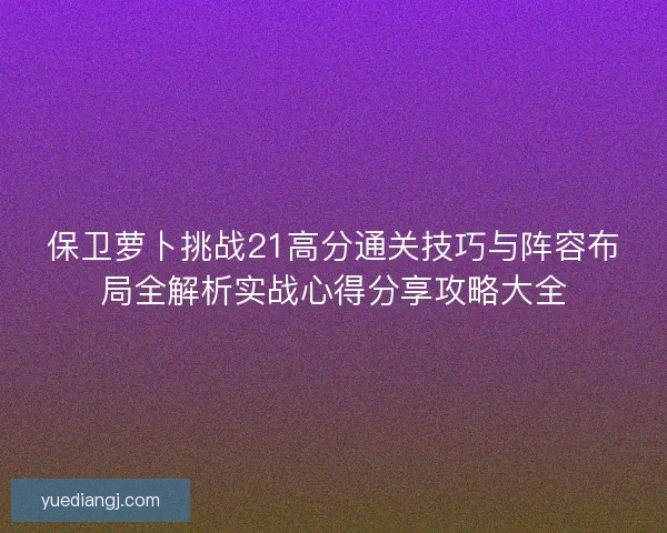 保卫萝卜挑战21高分通关技巧与阵容布局全解析实战心得分享攻略大全
