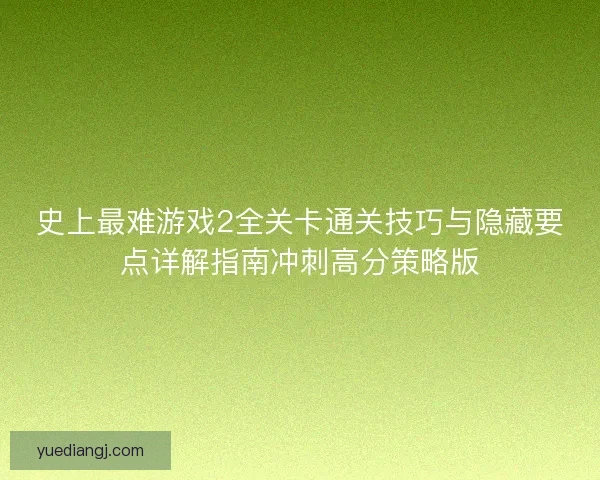 史上最难游戏2全关卡通关技巧与隐藏要点详解指南冲刺高分策略版