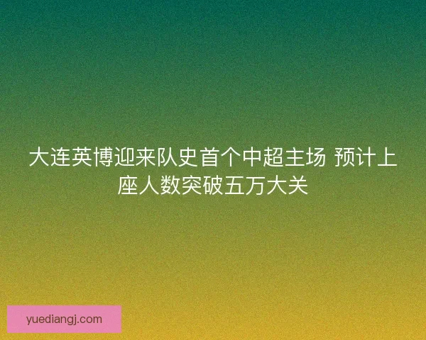 大连英博迎来队史首个中超主场 预计上座人数突破五万大关