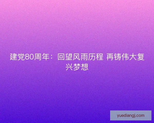 建党80周年：回望风雨历程 再铸伟大复兴梦想
