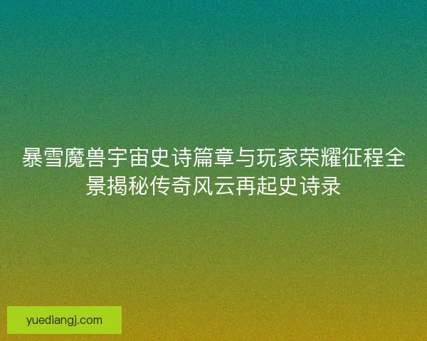 暴雪魔兽宇宙史诗篇章与玩家荣耀征程全景揭秘传奇风云再起史诗录