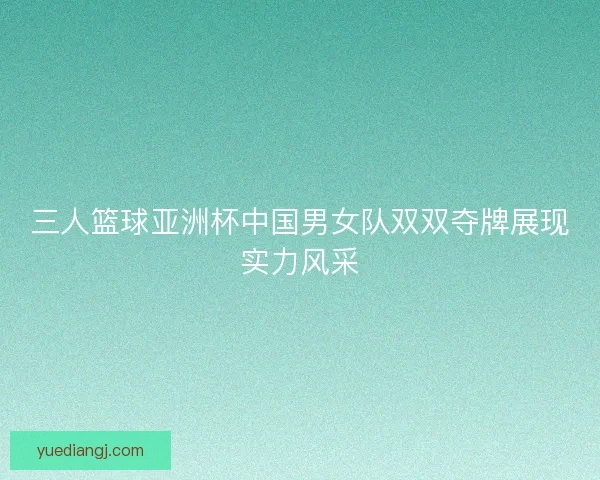 三人篮球亚洲杯中国男女队双双夺牌展现实力风采