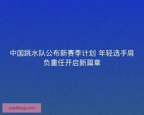 中国跳水队公布新赛季计划 年轻选手肩负重任开启新篇章