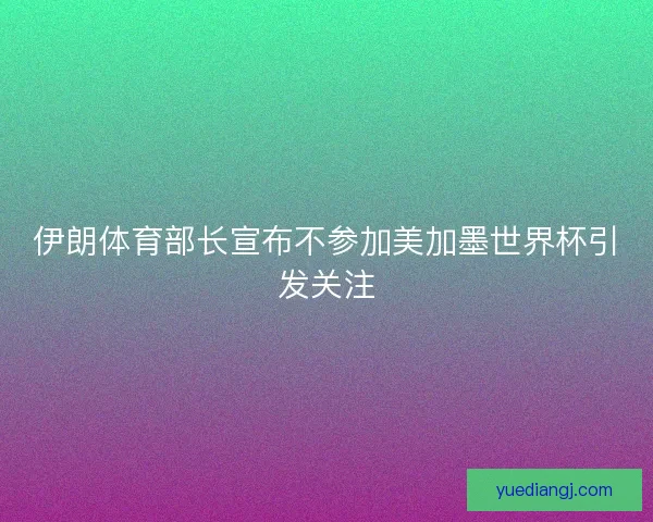 伊朗体育部长宣布不参加美加墨世界杯引发关注