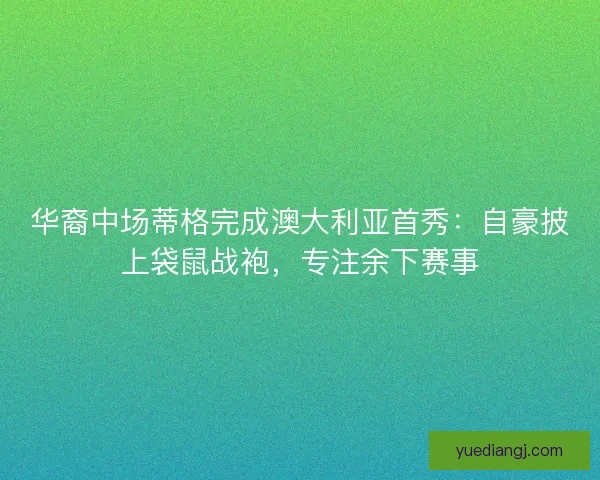 华裔中场蒂格完成澳大利亚首秀：自豪披上袋鼠战袍，专注余下赛事