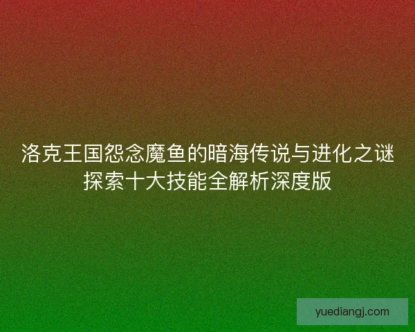 洛克王国怨念魔鱼的暗海传说与进化之谜探索十大技能全解析深度版