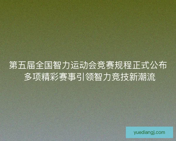 第五届全国智力运动会竞赛规程正式公布 多项精彩赛事引领智力竞技新潮流