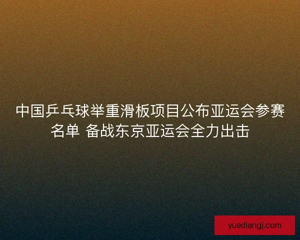 中国乒乓球举重滑板项目公布亚运会参赛名单 备战东京亚运会全力出击 中国乒乓球举重滑板项目公布亚运会参赛名单 备战东京亚运会全力出击