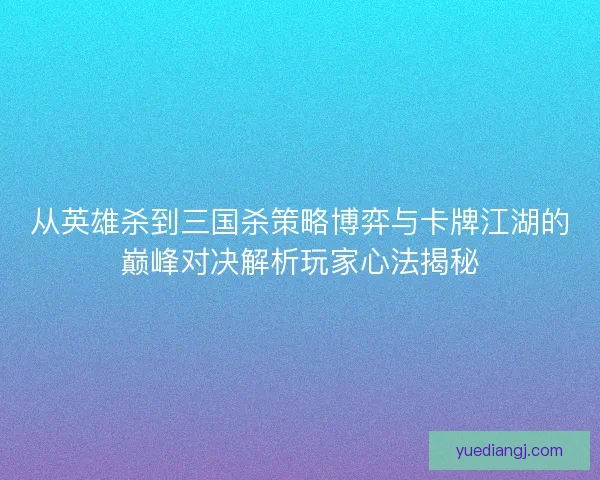从英雄杀到三国杀策略博弈与卡牌江湖的巅峰对决解析玩家心法揭秘 从英雄杀到三国杀策略博弈与卡牌江湖的巅峰对决解析玩家心法揭秘