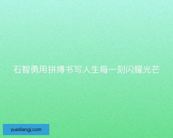 石智勇用拼搏书写人生每一刻闪耀光芒