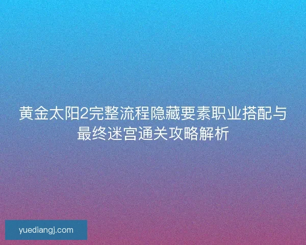 黄金太阳2完整流程隐藏要素职业搭配与最终迷宫通关攻略解析