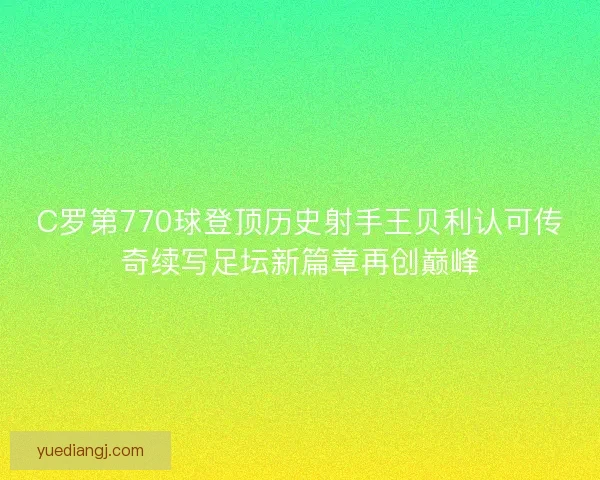 C罗第770球登顶历史射手王贝利认可传奇续写足坛新篇章再创巅峰 C罗第770球登顶历史射手王贝利认可传奇续写足坛新篇章再创巅峰