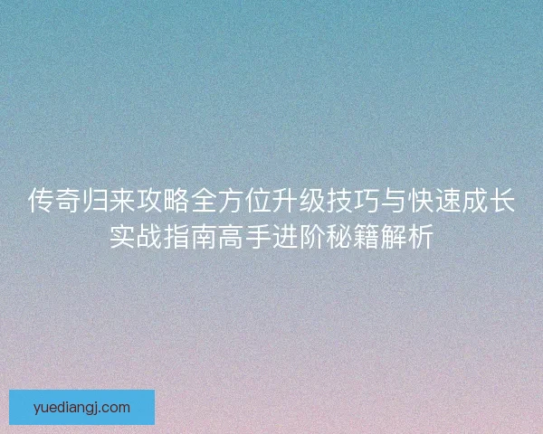 传奇归来攻略全方位升级技巧与快速成长实战指南高手进阶秘籍解析