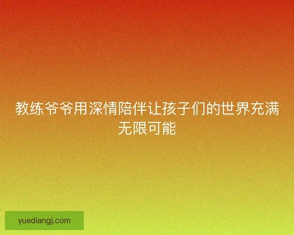 教练爷爷用深情陪伴让孩子们的世界充满无限可能
