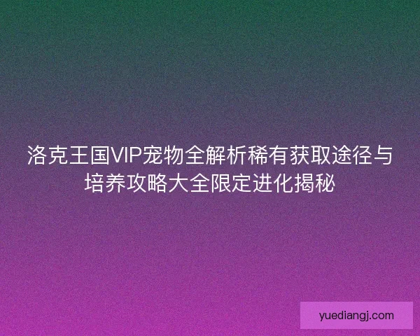 洛克王国VIP宠物全解析稀有获取途径与培养攻略大全限定进化揭秘 洛克王国VIP宠物全解析稀有获取途径与培养攻略大全限定进化揭秘