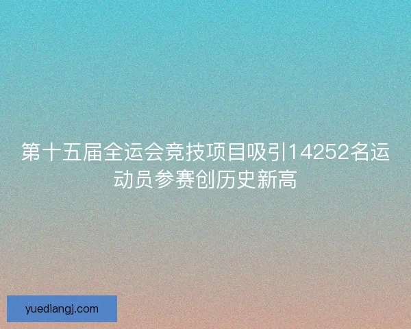 第十五届全运会竞技项目吸引14252名运动员参赛创历史新高