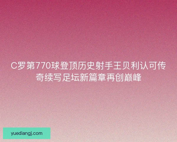 C罗第770球登顶历史射手王贝利认可传奇续写足坛新篇章再创巅峰