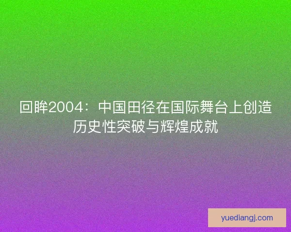 回眸2004：中国田径在国际舞台上创造历史性突破与辉煌成就