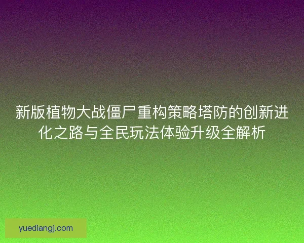新版植物大战僵尸重构策略塔防的创新进化之路与全民玩法体验升级全解析