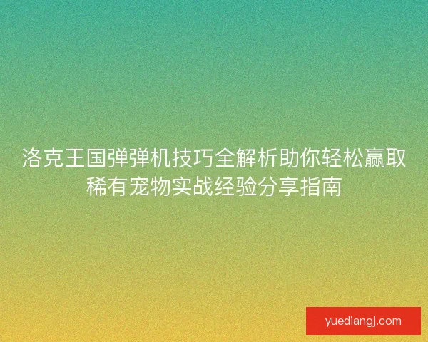 洛克王国弹弹机技巧全解析助你轻松赢取稀有宠物实战经验分享指南