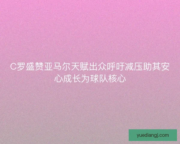 C罗盛赞亚马尔天赋出众呼吁减压助其安心成长为球队核心 C罗盛赞亚马尔天赋出众呼吁减压助其安心成长为球队核心