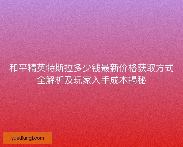 和平精英特斯拉多少钱最新价格获取方式全解析及玩家入手成本揭秘 和平精英特斯拉多少钱最新价格获取方式全解析及玩家入手成本揭秘