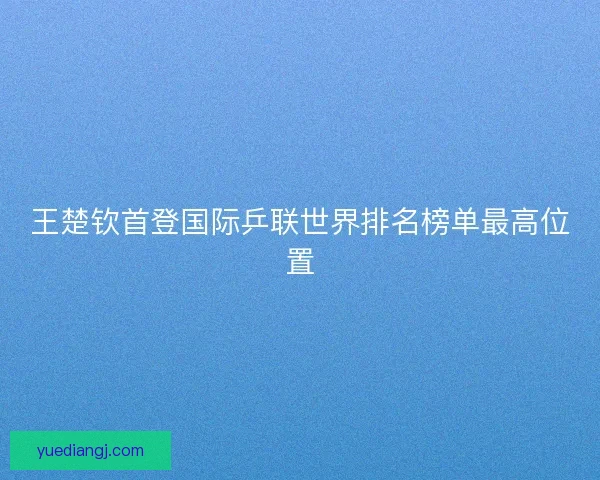 王楚钦首登国际乒联世界排名榜单最高位置 王楚钦首登国际乒联世界排名榜单最高位置