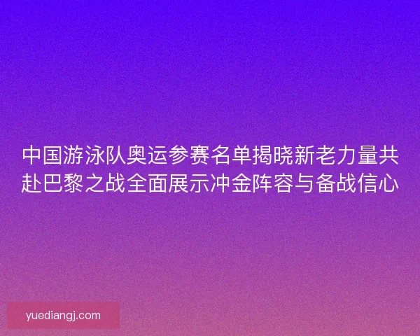 中国游泳队奥运参赛名单揭晓新老力量共赴巴黎之战全面展示冲金阵容与备战信心 中国游泳队奥运参赛名单揭晓新老力量共赴巴黎之战全面展示冲金阵容与备战信心