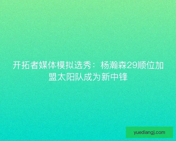 开拓者媒体模拟选秀:杨瀚森29顺位加盟太阳队成为新中锋 开拓者媒体模拟选秀:杨瀚森29顺位加盟太阳队成为新中锋